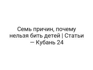 Семь причин, почему нельзя бить детей | Статьи — Кубань 24