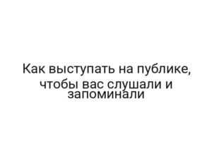 Как выступать на публике, чтобы вас слушали и запоминали