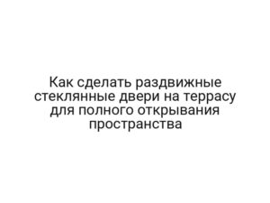 Как сделать раздвижные стеклянные двери на террасу для полного открывания пространства