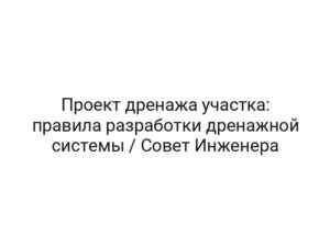Проект дренажа участка: правила разработки дренажной системы / Совет Инженера