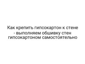 Как крепить гипсокартон к стене — выполняем обшивку стен гипсокартоном самостоятельно