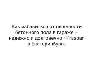 Как избавиться от пыльности бетонного пола в гараже – надежно и долговечно • Praspan в Екатеринбурге