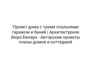 Проект дома с тремя спальнями гаражом и баней | Архитектурное бюро Беларх — Авторские проекты планы домов и коттеджей