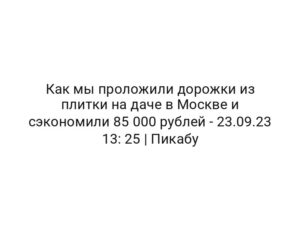 Как мы проложили дорожки из плитки на даче в Москве и сэкономили 85 000 рублей — 23.09.23 13: 25 | Пикабу