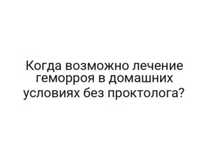 Когда возможно лечение геморроя в домашних условиях без проктолога?
